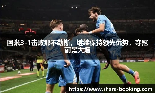 国米3-1击败那不勒斯，继续保持领先优势，夺冠前景大增