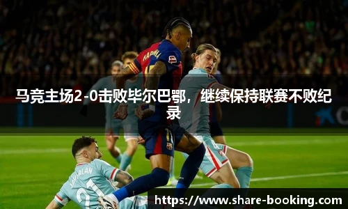 马竞主场2-0击败毕尔巴鄂，继续保持联赛不败纪录