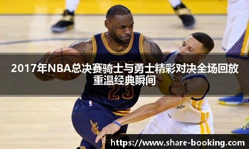 2017年NBA总决赛骑士与勇士精彩对决全场回放重温经典瞬间