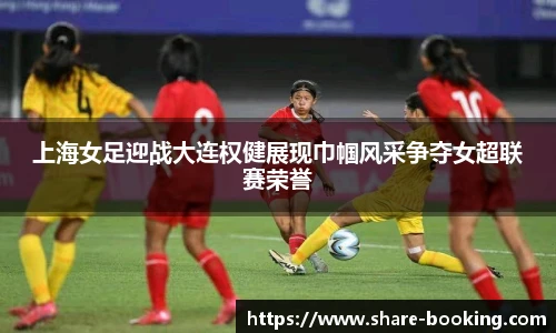 上海女足迎战大连权健展现巾帼风采争夺女超联赛荣誉