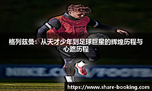 格列兹曼：从天才少年到足球巨星的辉煌历程与心路历程