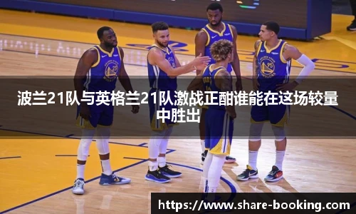 波兰21队与英格兰21队激战正酣谁能在这场较量中胜出