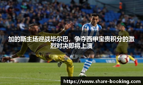 加的斯主场迎战毕尔巴，争夺西甲宝贵积分的激烈对决即将上演