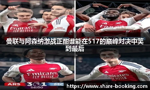 曼联与阿森纳激战正酣谁能在517的巅峰对决中笑到最后