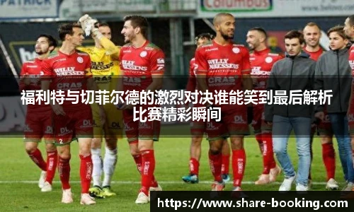 福利特与切菲尔德的激烈对决谁能笑到最后解析比赛精彩瞬间