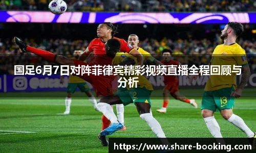 国足6月7日对阵菲律宾精彩视频直播全程回顾与分析