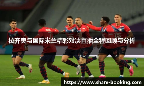 拉齐奥与国际米兰精彩对决直播全程回顾与分析
