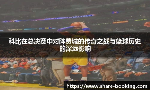科比在总决赛中对阵费城的传奇之战与篮球历史的深远影响
